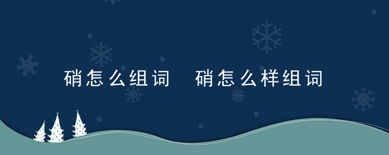 硝怎么组词 硝怎么样组词